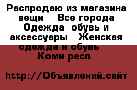 Распродаю из магазина вещи  - Все города Одежда, обувь и аксессуары » Женская одежда и обувь   . Коми респ.